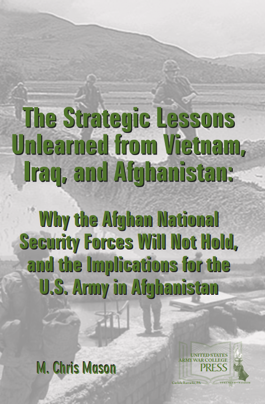 The Strategic Lessons Unlearned from Vietnam, Iraq, and Afghanistan: Why the ANSF Will Not Hold, and the Implications for the U.S. Army in Afghanistan